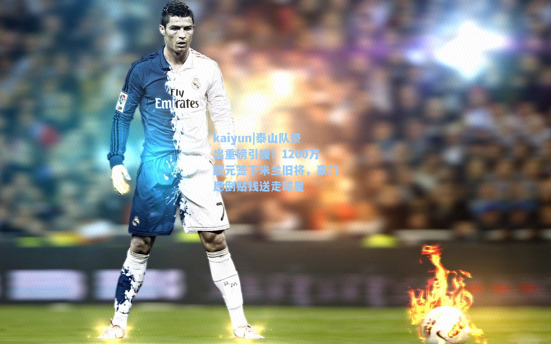 kaiyun|泰山队祭出重磅引援！1200万欧元签下米兰旧将，豪门愿倒贴钱送走球星