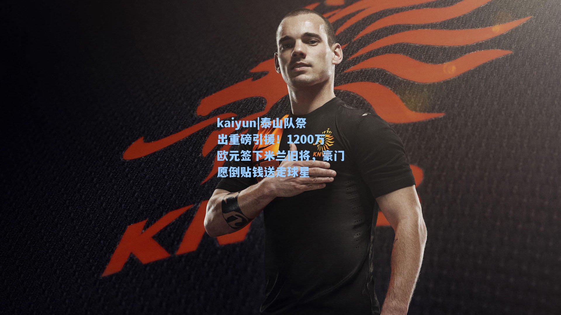 泰山队祭出重磅引援！1200万欧元签下米兰旧将，豪门愿倒贴钱送走球星