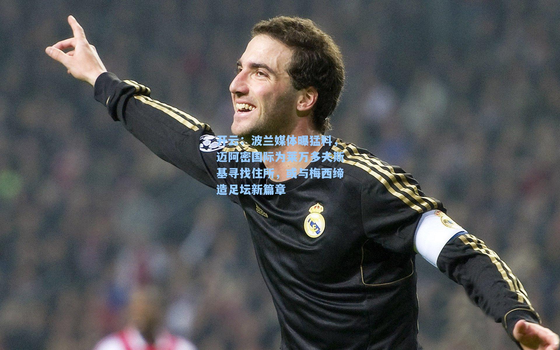 开云:波兰媒体曝猛料,迈阿密国际为莱万多夫斯基寻找住所,或与梅西缔造足坛新篇章