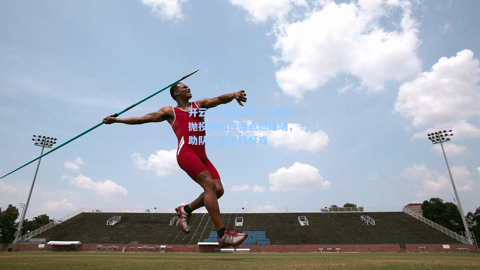 开云-冲锋陷阵！马克斯抛投暴扣连击点燃球场，助队上演逆转好戏