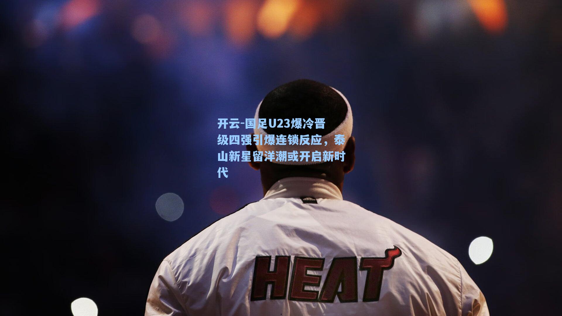 开云-国足U23爆冷晋级四强引爆连锁反应，泰山新星留洋潮或开启新时代