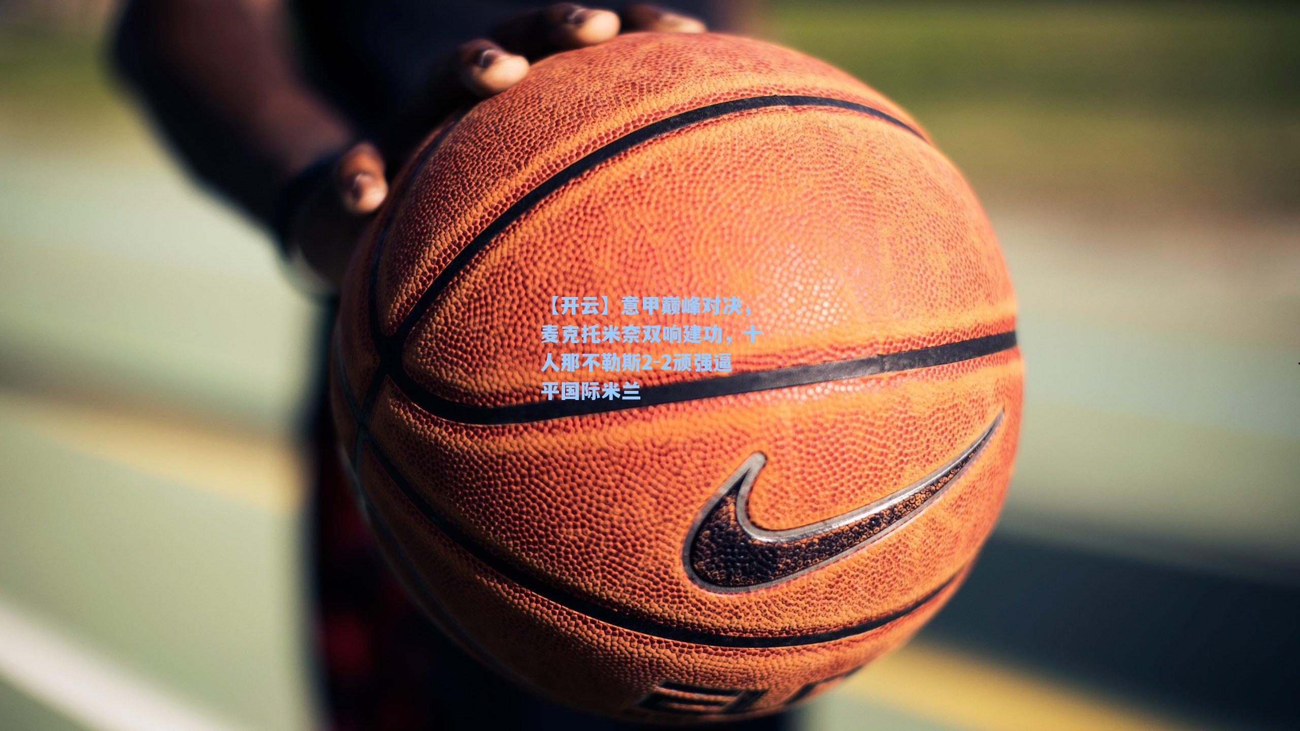 【开云】意甲巅峰对决，麦克托米奈双响建功，十人那不勒斯2-2顽强逼平国际米兰