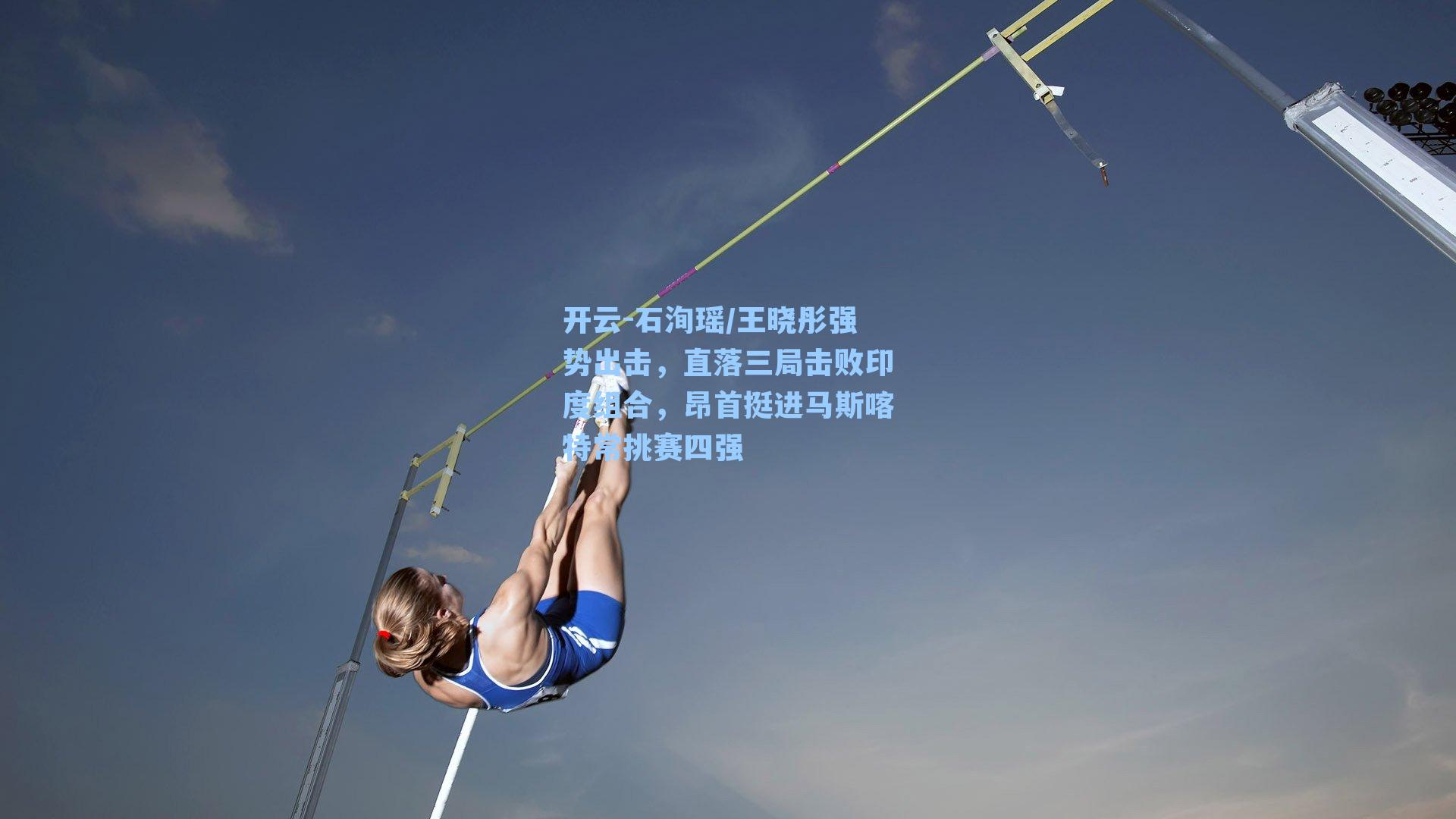 开云-石洵瑶/王晓彤强势出击，直落三局击败印度组合，昂首挺进马斯喀特常挑赛四强