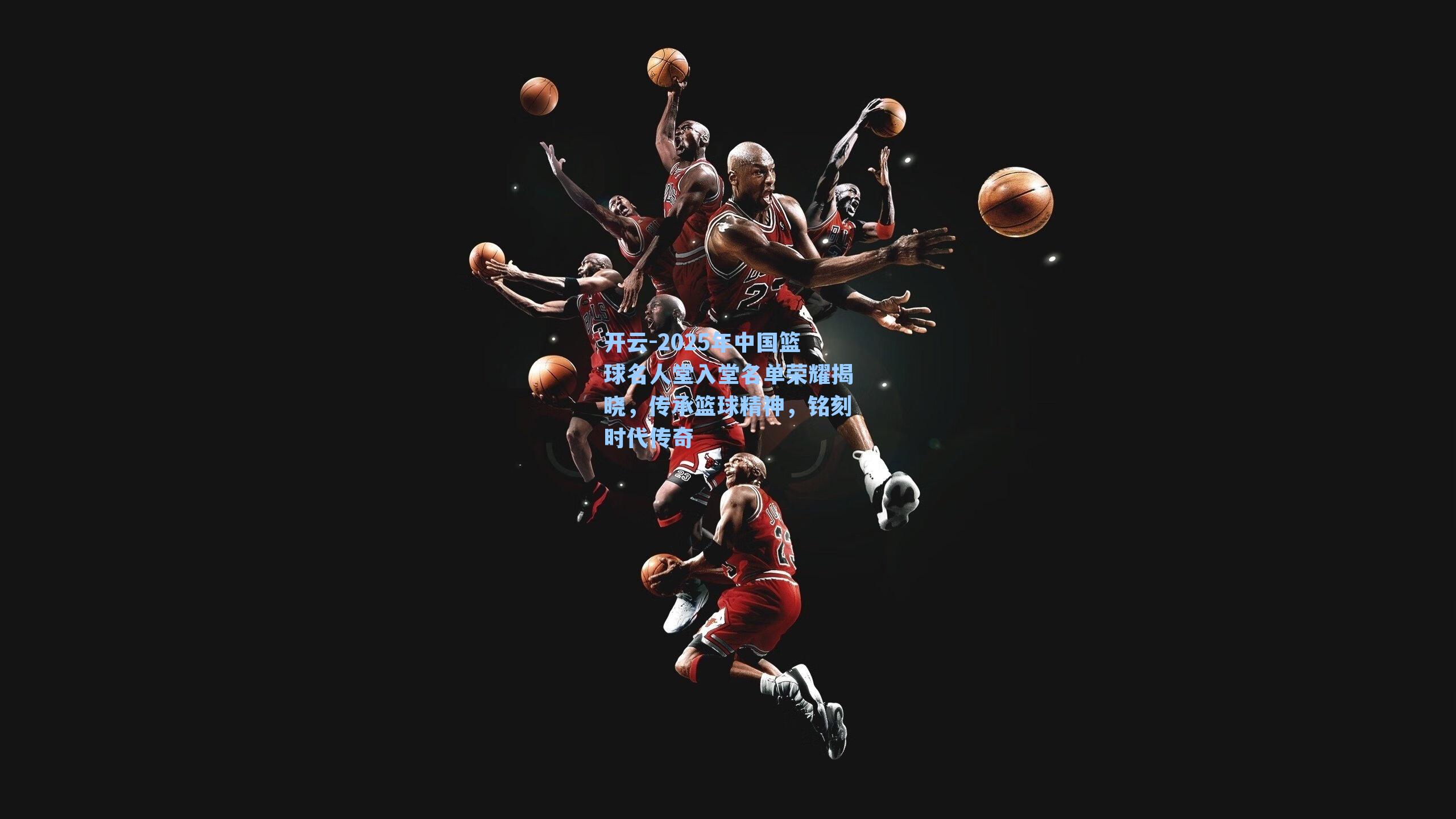 2025年中国篮球名人堂入堂名单荣耀揭晓，传承篮球精神，铭刻时代传奇